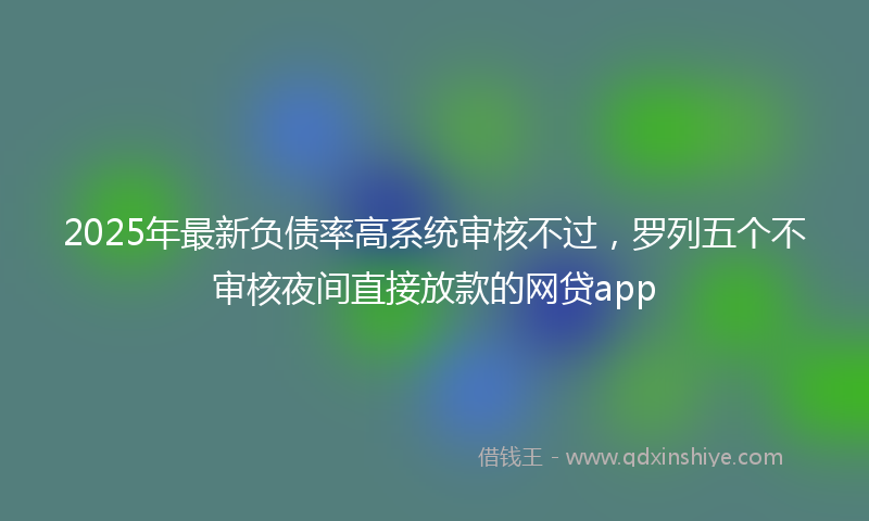 2025年最新负债率高系统审核不过，罗列五个不审核夜间直接放款的网贷app