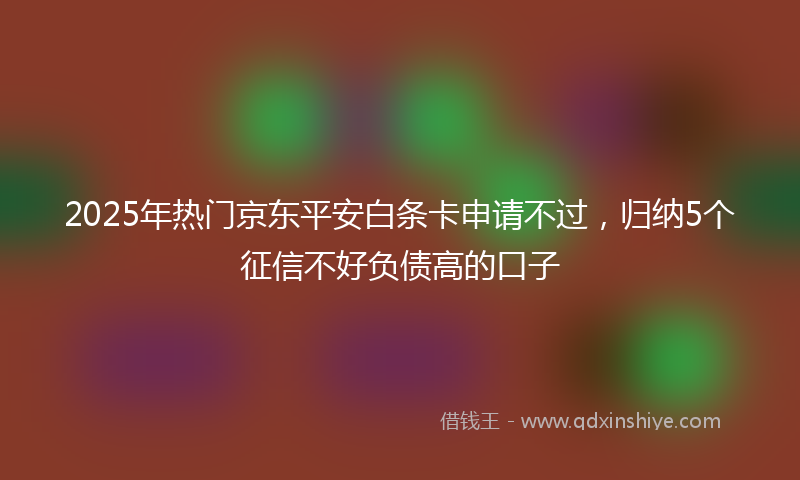 2025年热门京东平安白条卡申请不过，归纳5个征信不好负债高的口子
