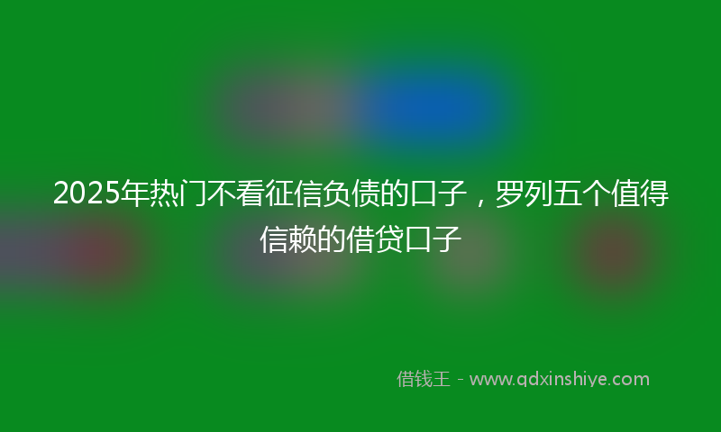 2025年热门不看征信负债的口子，罗列五个值得信赖的借贷口子