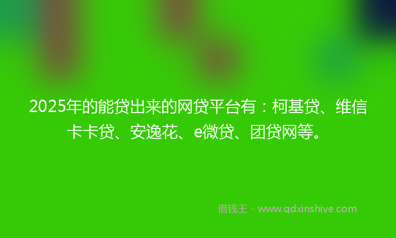 2025年的能贷出来的网贷平台有：柯基贷、维信卡卡贷、安逸花、e微贷、团贷网等。