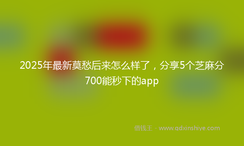 2025年最新莫愁后来怎么样了，分享5个芝麻分700能秒下的app