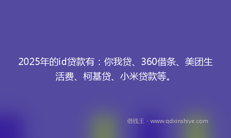 2025年的id贷款有：你我贷、360借条、美团生活费、柯基贷、小米贷款等。