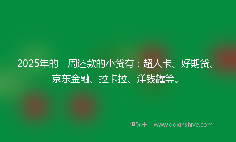 2025年的一周还款的小贷有：超人卡、好期贷、京东金融、拉卡拉、洋钱罐等。