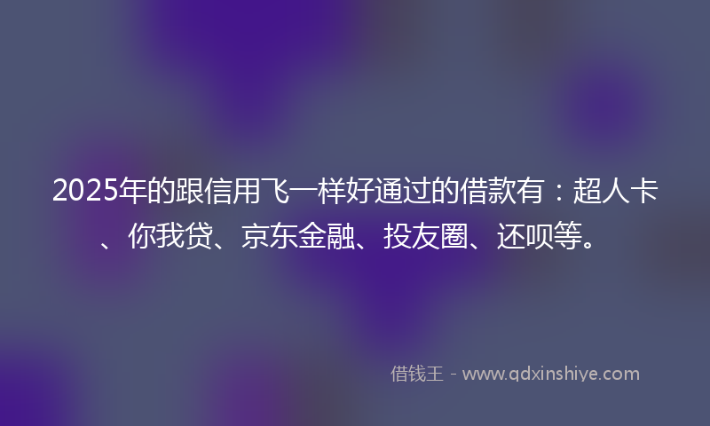 2025年的跟信用飞一样好通过的借款有：超人卡、你我贷、京东金融、投友圈、还呗等。