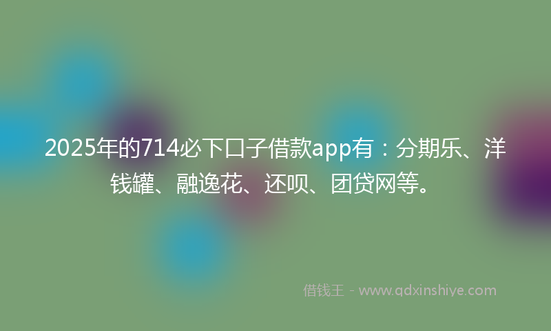 2025年的714必下口子借款app有：分期乐、洋钱罐、融逸花、还呗、团贷网等。