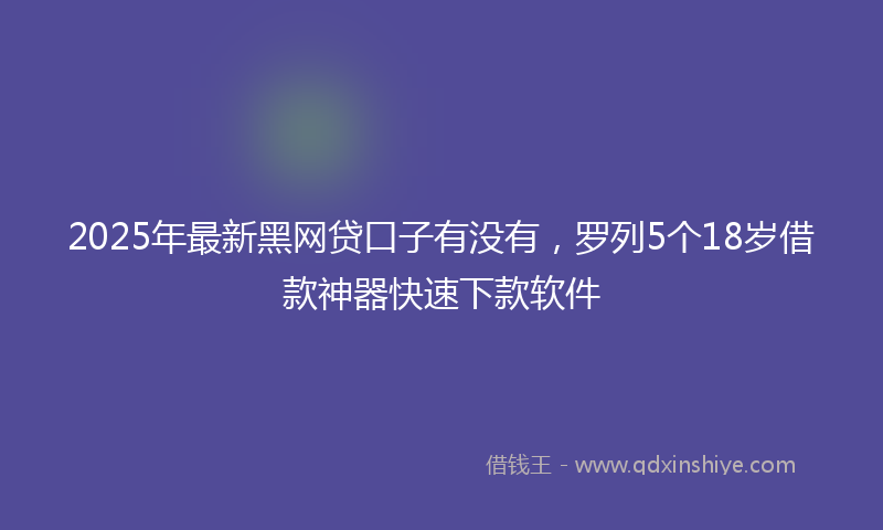 2025年最新黑网贷口子有没有，罗列5个18岁借款神器快速下款软件