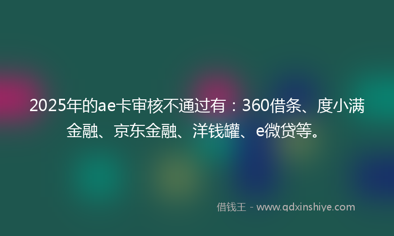 2025年的ae卡审核不通过有：360借条、度小满金融、京东金融、洋钱罐、e微贷等。