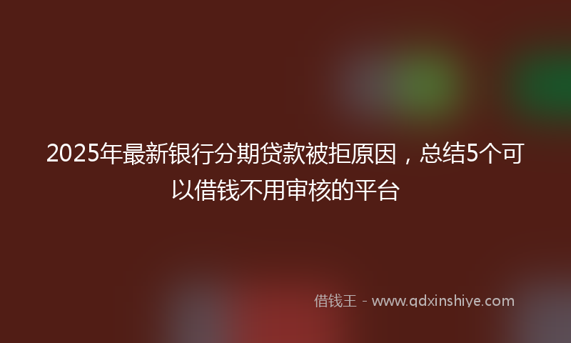 2025年最新银行分期贷款被拒原因，总结5个可以借钱不用审核的平台