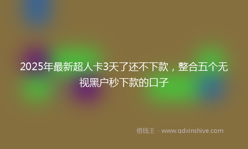 2025年最新超人卡3天了还不下款，整合五个无视黑户秒下款的口子