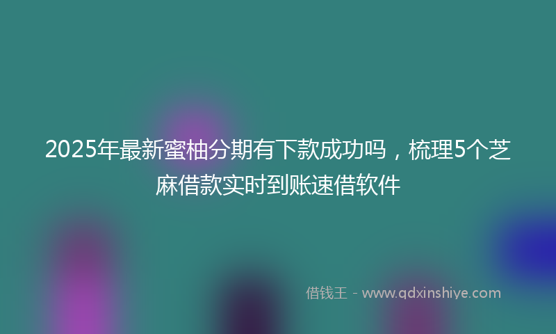 2025年最新蜜柚分期有下款成功吗，梳理5个芝麻借款实时到账速借软件