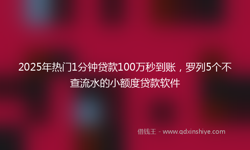 2025年热门1分钟贷款100万秒到账，罗列5个不查流水的小额度贷款软件