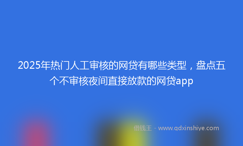 2025年热门人工审核的网贷有哪些类型，盘点五个不审核夜间直接放款的网贷app
