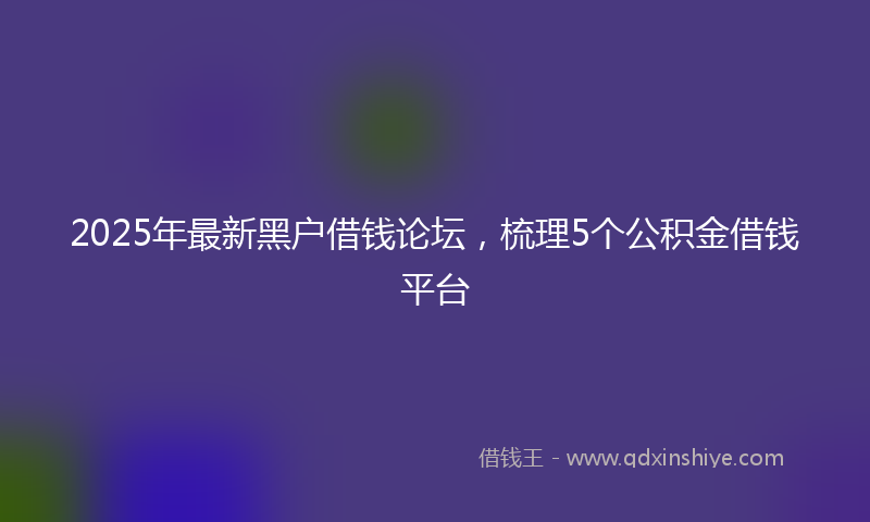 2025年最新黑户借钱论坛，梳理5个公积金借钱平台