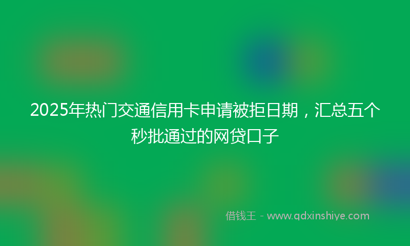 2025年热门交通信用卡申请被拒日期，汇总五个秒批通过的网贷口子