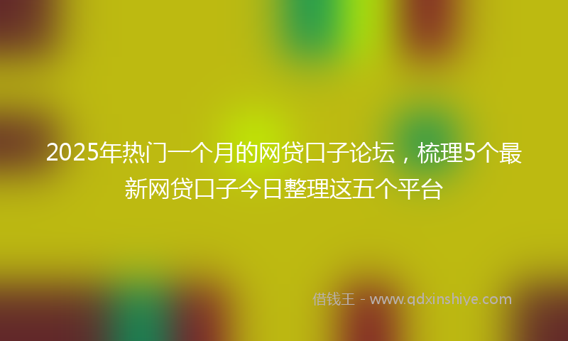 2025年热门一个月的网贷口子论坛，梳理5个最新网贷口子今日整理这五个平台