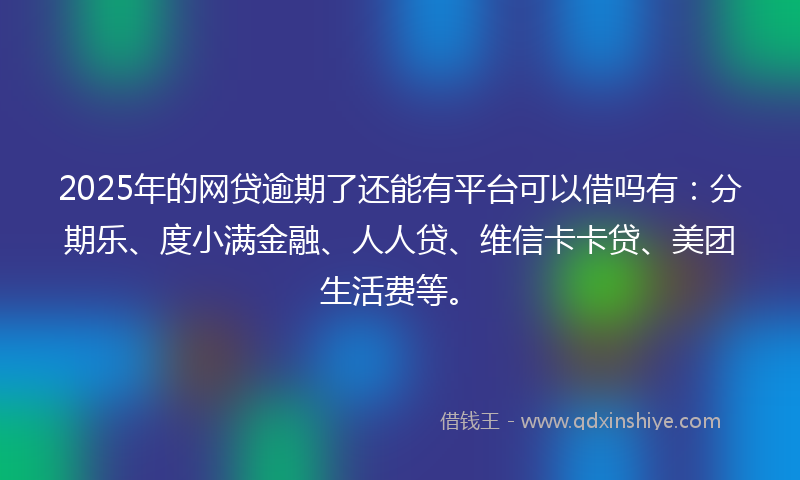 2025年的网贷逾期了还能有平台可以借吗有：分期乐、度小满金融、人人贷、维信卡卡贷、美团生活费等。