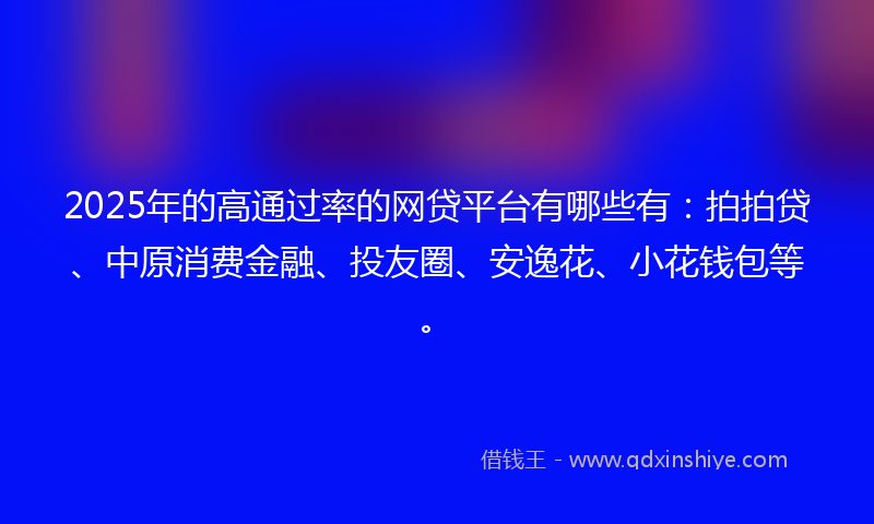 2025年的高通过率的网贷平台有哪些有：拍拍贷、中原消费金融、投友圈、安逸花、小花钱包等。