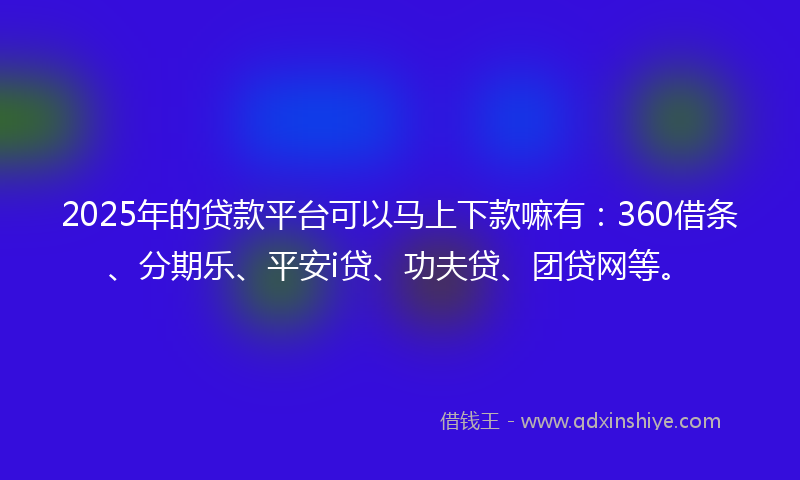 2025年的贷款平台可以马上下款嘛有：360借条、分期乐、平安i贷、功夫贷、团贷网等。