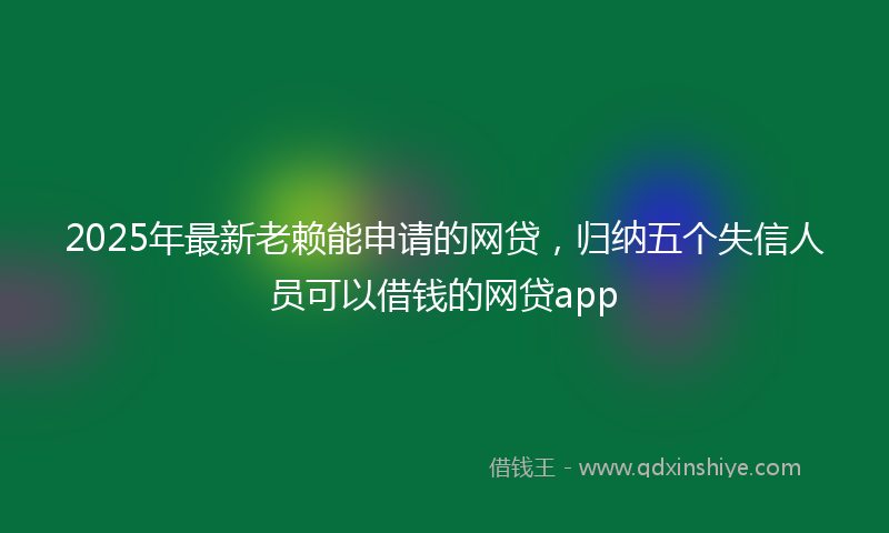 2025年最新老赖能申请的网贷，归纳五个失信人员可以借钱的网贷app