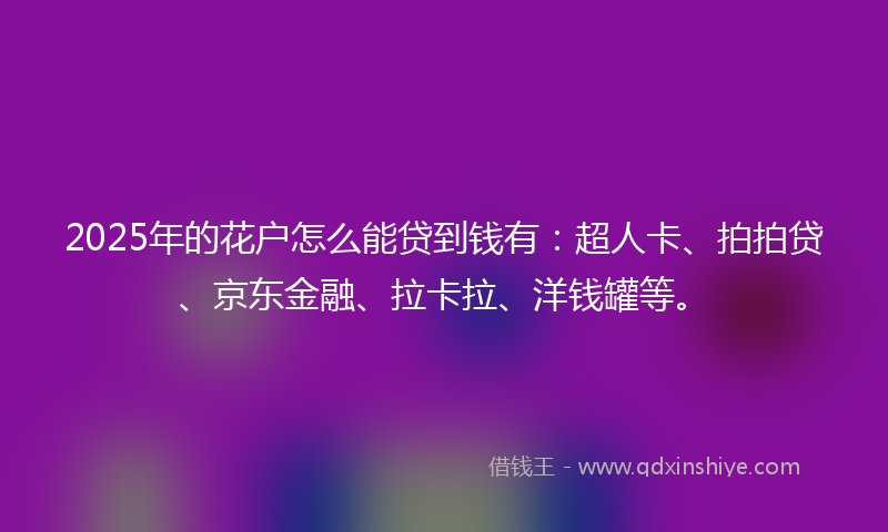2025年的花户怎么能贷到钱有：超人卡、拍拍贷、京东金融、拉卡拉、洋钱罐等。