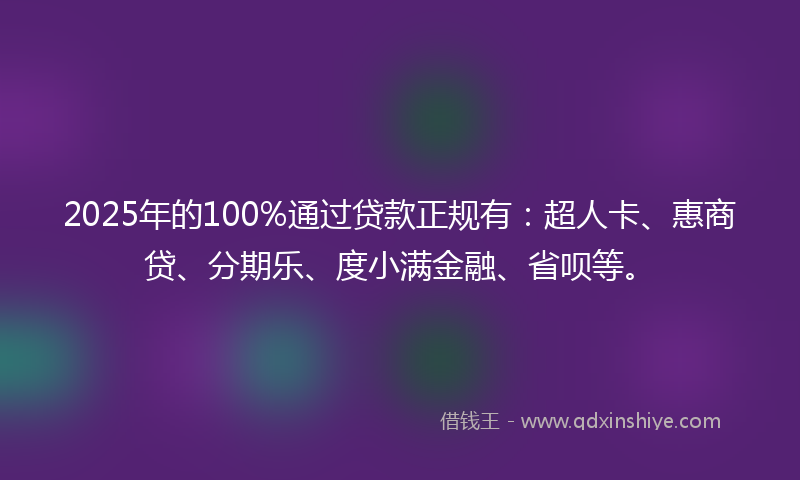 2025年的100%通过贷款正规有：超人卡、惠商贷、分期乐、度小满金融、省呗等。