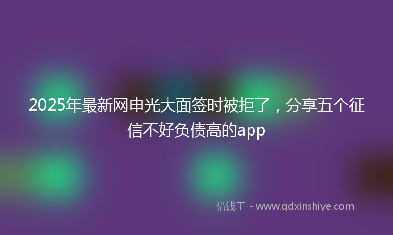 2025年最新网申光大面签时被拒了，分享五个征信不好负债高的app