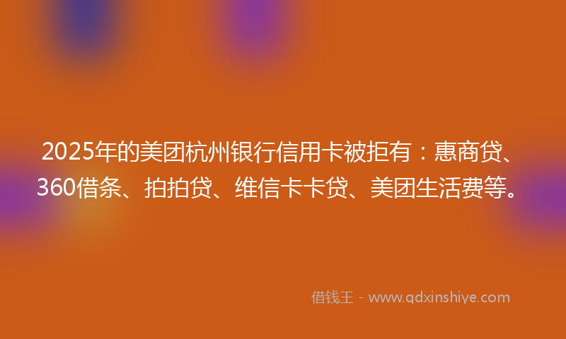 2025年的美团杭州银行信用卡被拒有：惠商贷、360借条、拍拍贷、维信卡卡贷、美团生活费等。