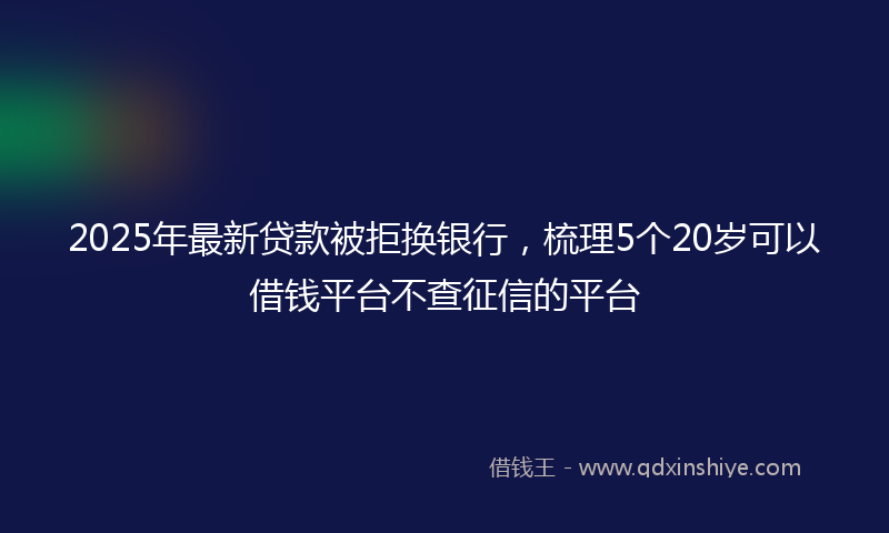2025年最新贷款被拒换银行，梳理5个20岁可以借钱平台不查征信的平台