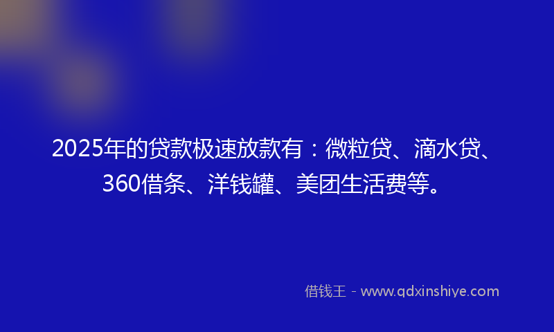 2025年的贷款极速放款有：微粒贷、滴水贷、360借条、洋钱罐、美团生活费等。