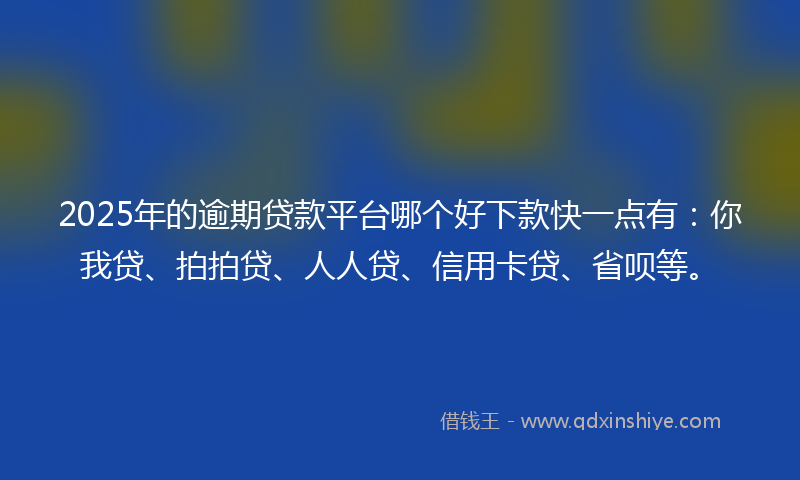2025年的逾期贷款平台哪个好下款快一点有：你我贷、拍拍贷、人人贷、信用卡贷、省呗等。