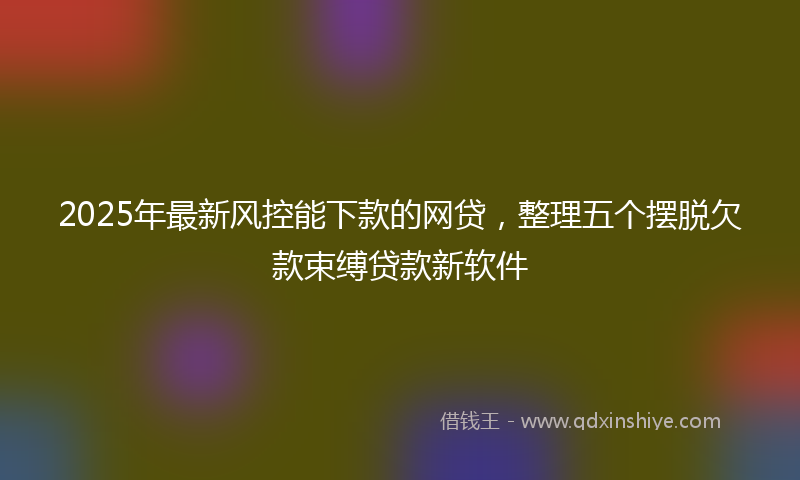 2025年最新风控能下款的网贷，整理五个摆脱欠款束缚贷款新软件