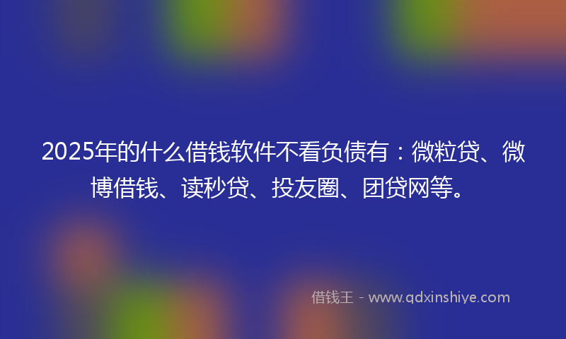 2025年的什么借钱软件不看负债有：微粒贷、微博借钱、读秒贷、投友圈、团贷网等。