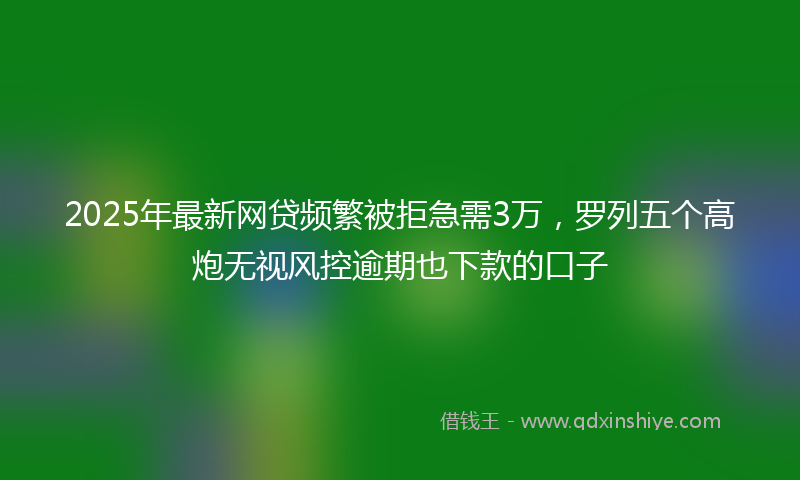 2025年最新网贷频繁被拒急需3万，罗列五个高炮无视风控逾期也下款的口子