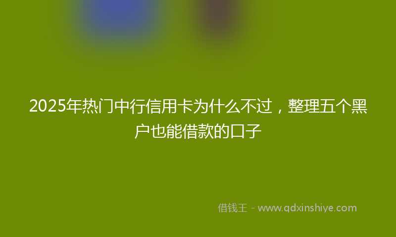 2025年热门中行信用卡为什么不过，整理五个黑户也能借款的口子