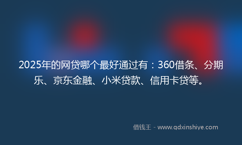 2025年的网贷哪个最好通过有：360借条、分期乐、京东金融、小米贷款、信用卡贷等。