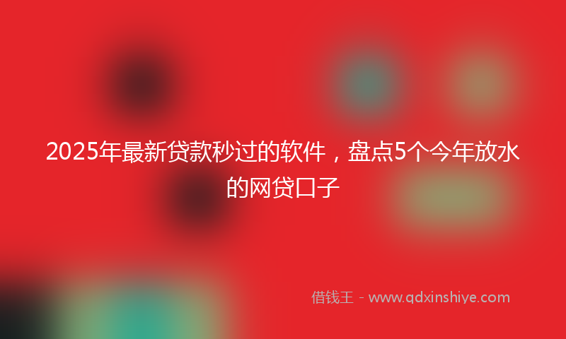 2025年最新贷款秒过的软件，盘点5个今年放水的网贷口子
