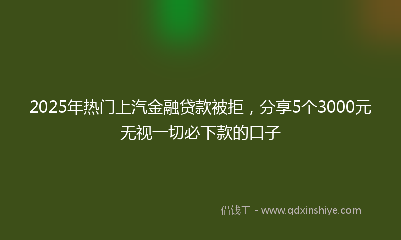 2025年热门上汽金融贷款被拒，分享5个3000元无视一切必下款的口子