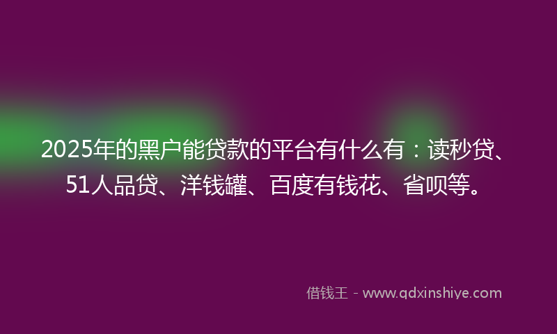 2025年的黑户能贷款的平台有什么有：读秒贷、51人品贷、洋钱罐、百度有钱花、省呗等。