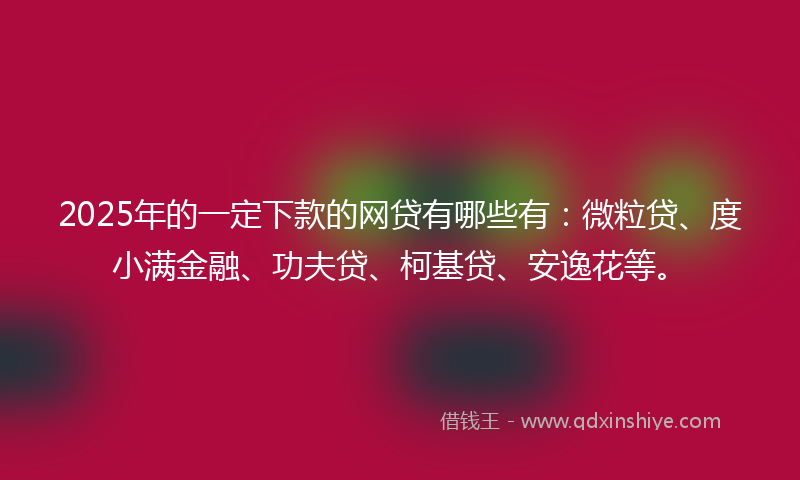 2025年的一定下款的网贷有哪些有：微粒贷、度小满金融、功夫贷、柯基贷、安逸花等。