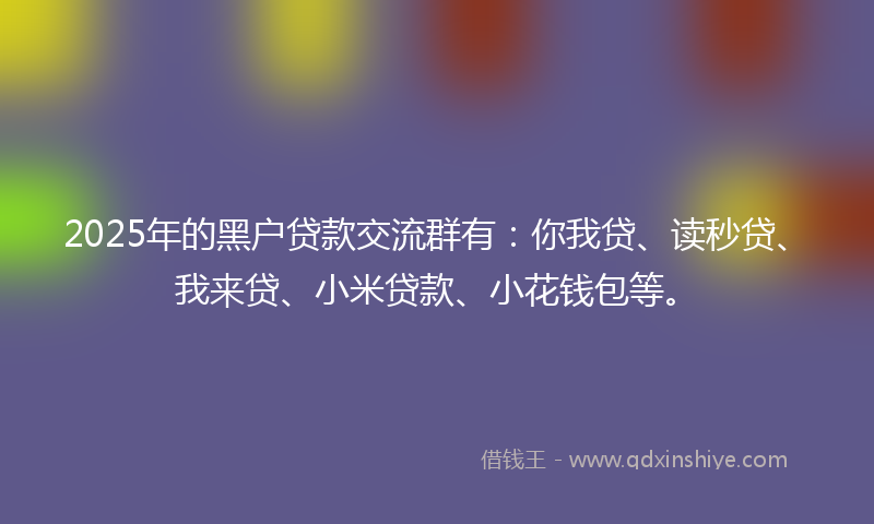 2025年的黑户贷款交流群有：你我贷、读秒贷、我来贷、小米贷款、小花钱包等。