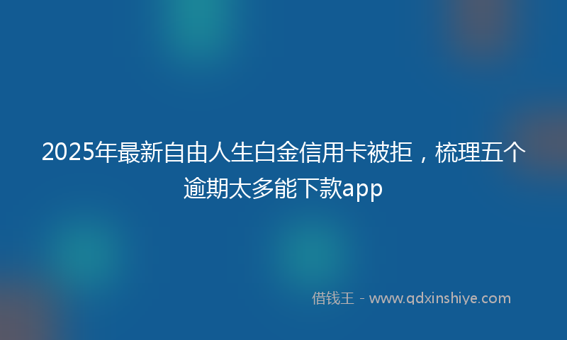 2025年最新自由人生白金信用卡被拒，梳理五个逾期太多能下款app