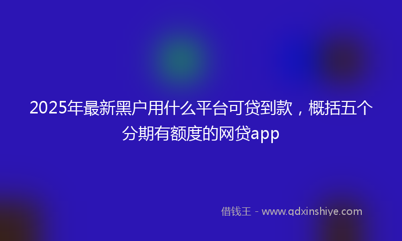 2025年最新黑户用什么平台可贷到款，概括五个分期有额度的网贷app