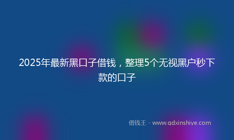 2025年最新黑口子借钱，整理5个无视黑户秒下款的口子