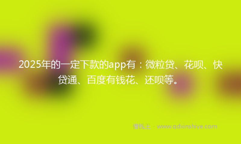 2025年的一定下款的app有：微粒贷、花呗、快贷通、百度有钱花、还呗等。
