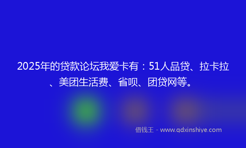 2025年的贷款论坛我爱卡有：51人品贷、拉卡拉、美团生活费、省呗、团贷网等。