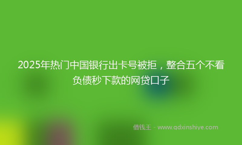 2025年热门中国银行出卡号被拒，整合五个不看负债秒下款的网贷口子