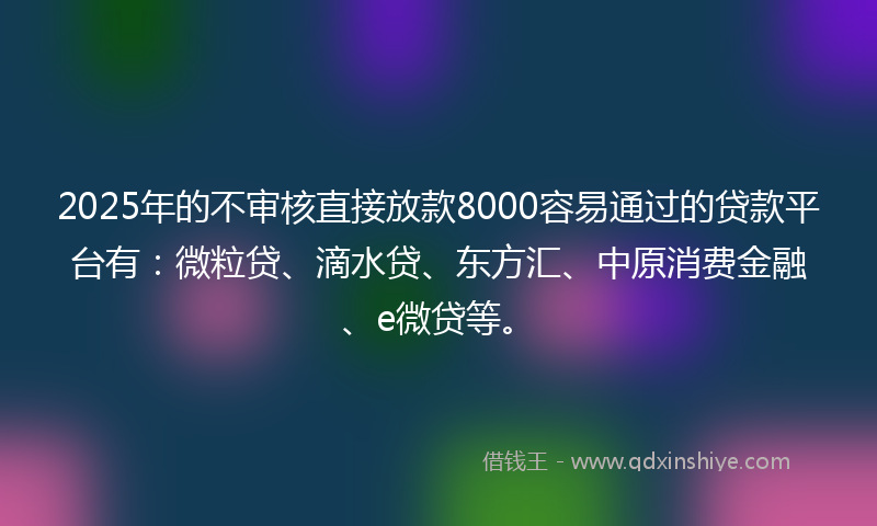 2025年的不审核直接放款8000容易通过的贷款平台有：微粒贷、滴水贷、东方汇、中原消费金融、e微贷等。
