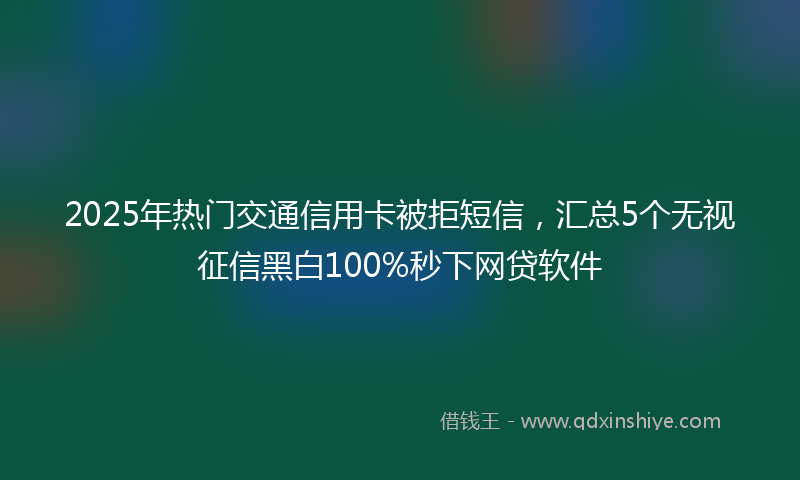 2025年热门交通信用卡被拒短信，汇总5个无视征信黑白100%秒下网贷软件