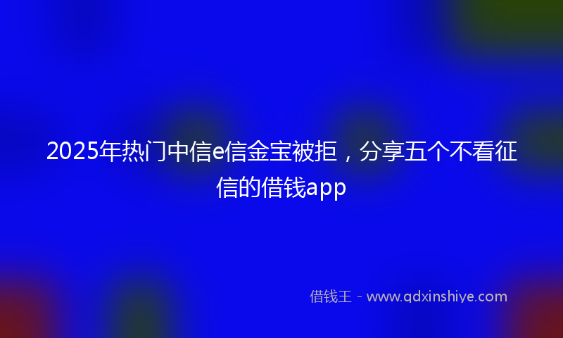 2025年热门中信e信金宝被拒，分享五个不看征信的借钱app