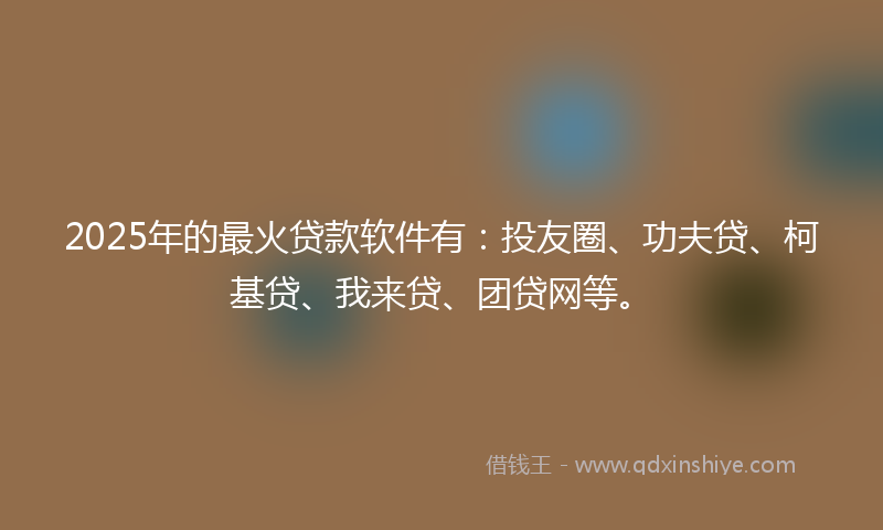 2025年的最火贷款软件有：投友圈、功夫贷、柯基贷、我来贷、团贷网等。